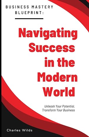 business mastery blueprint navigating success in the modern world unleash your potential transform your