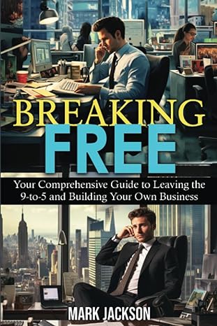 breaking free your comprehensive guide to leaving the 9 5 and building your own business 1st edition mark