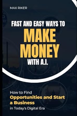 fast and easy ways to make money with a i how to find opportunities and start a business 1st edition max