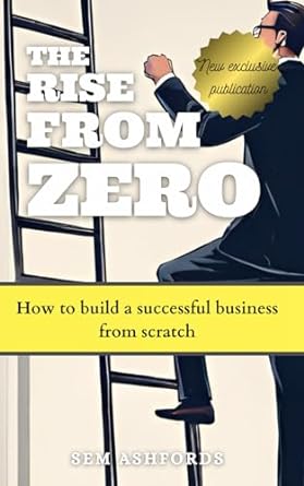 the rise from zero how to build a successful business from scratch 1st edition sem ashfords jd 979-8862280296