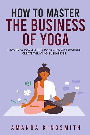 how to master the business of yoga practical tools and tips to help yoga teachers create thriving businesses