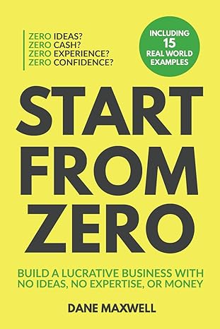 start from zero build a lucrative business with no ideas no expertise or money 1st edition dane maxwell
