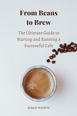from beans to brew the ultimate guide to starting and running a successful cafe 1st edition sarah watson
