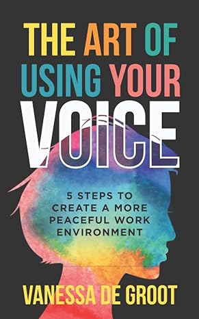 the art of using your voice 5 steps to create a more peaceful work environment 1st edition vanessa de groot