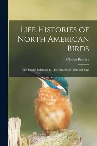 life histories of north american birds with special reference to their breeding habits and eggs 1st edition