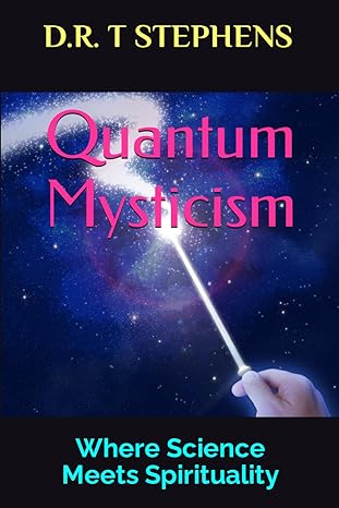 quantum mysticism where science meets spirituality 1st edition d.r. t stephens 979-8864007587