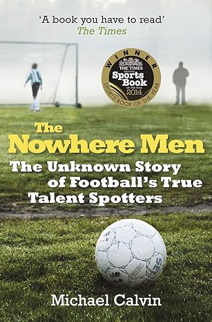 the nowhere men the unknown story of footballs true talent spotters 1st edition michael calvin 0099580268,