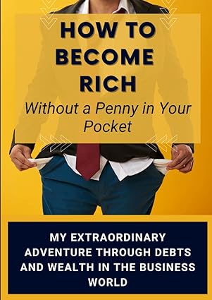 how to become rich without a penny in your pocket my extraordinary adventure through debts and wealth in the