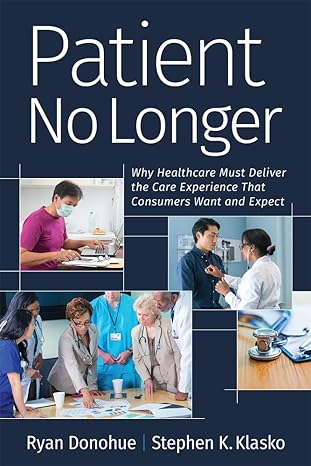 patient no longer why healthcare must deliver the care experience that consumers want and expect 1st edition