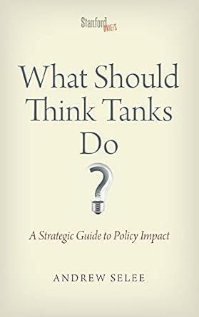 what should think tanks do a strategic guide to policy impact 1st edition andrew dan selee 0804787980,