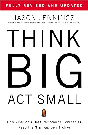 think big act small how america s best performing companies keep the start up spirit alive 1st edition jason