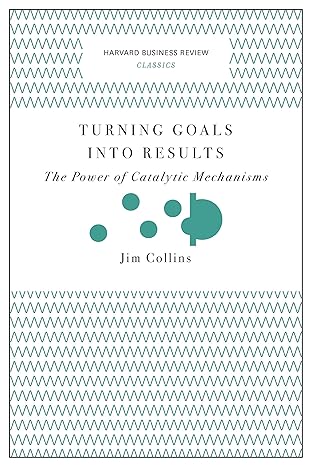 turning goals into results the power of catalytic mechanisms 1st edition jim collins 1633692582,