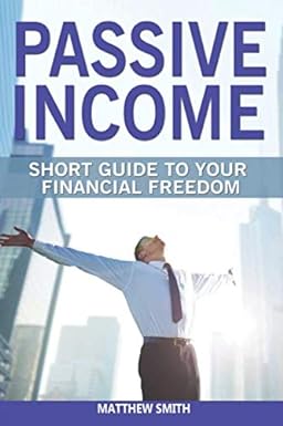 passive income a short guide to your financial freedom 1st edition matthew smith 979-8620890477