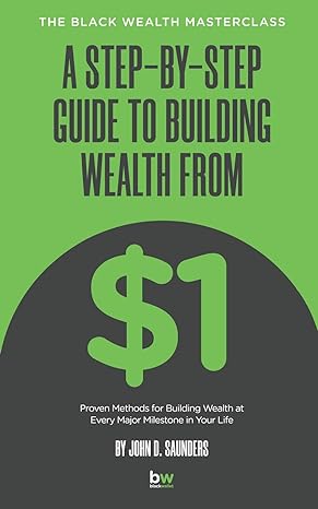 a step by step guide to building wealth from $1 the black wealth masterclass 1st edition john d saunders