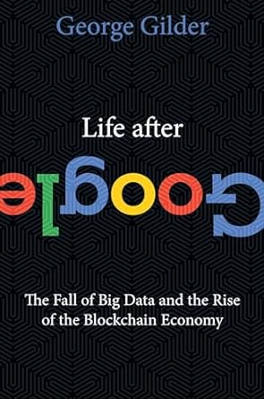 life after google the fall of big data and the rise of the blockchain economy 1st edition george gilder