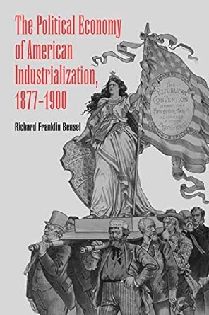 the political economy of american industrialization 1877 to 1900 1st edition richard franklin bensel