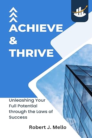achieve and thrive unleashing your full potential through the laws of success 1st edition robert j mello