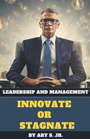 leadership and management innovate or stagnate 1st edition ary s jr b0cnvrbn51, 979-8223381976