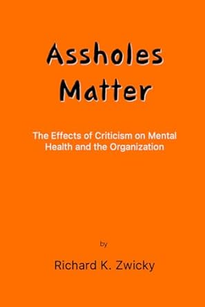 assholes matter the effects of criticism on mental health and the organization 1st edition richard k zwicky
