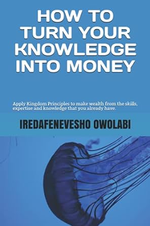how to turn your knowledge into money apply kingdom principles to make wealth from the skills expertise and