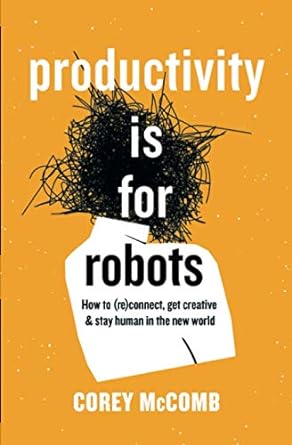 productivity is for robots how to connect get creative and stay human in the new world 1st edition corey