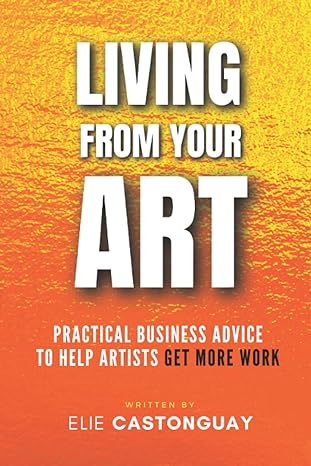 living from your art practical business advice to help artists get more work 1st edition elie castonguay