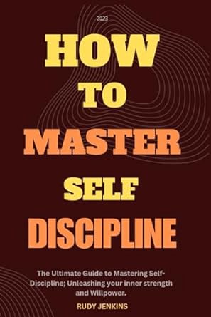 how to master self discipline the ultimate guide to mastering self discipline unleashing your inner strength