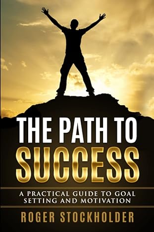 the path to success a practical guide to goal setting and motivation 1st edition roger stockholder