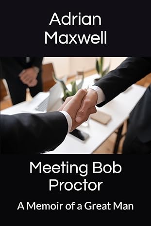 meeting bob proctor a memoir of a great man 1st edition adrian maxwell 979-8865391302