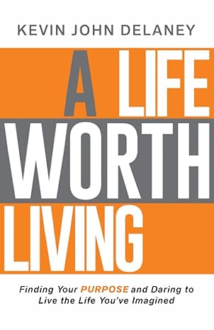 a life worth living finding your purpose and daring to live the life you ve imagined 1st edition kevin john