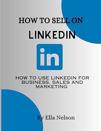how to sell on linkedin 2023 how to use linkedin for business sales and marketing 1st edition ella nelson