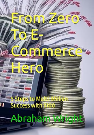 from zero to e commerce hero 5 steps to multi million success with $100 1st edition abraham wright