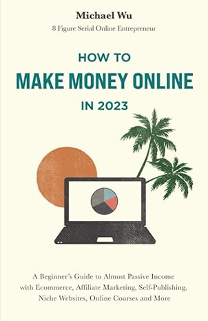 How To Make Money Online In 2023 A Beginner S Guide To Almost Passive Income With Ecommerce Affiliate Marketing Self Publishing Niche Websites Online Courses And More