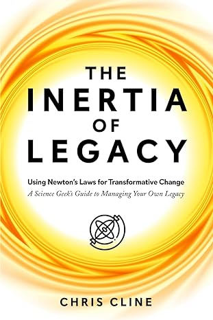 the inertia of legacy using newton s laws for transformative change a science geek s guide to managing your