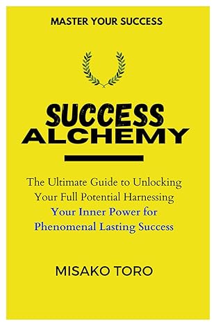 success alchemy the ultimate guide to unlocking your full potential harnessing your inner power for