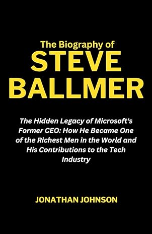 The Biography Of Steve Ballmer The Hidden Legacy Of Microsoft S Former Ceo How He Became One Of The Richest Men In The World And His Contributions Entrepreneurs Founders And Ceos Biography