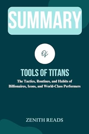 Summary Of Tools Of Titans The Tactics Routines And Habits Of Billionaires Icons And World Class Performers Authored By Timothy Ferriss