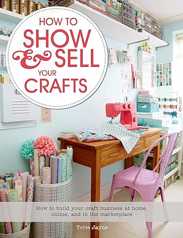 how to show and sell your crafts how to build your craft business at home online and in the marketplace 1st