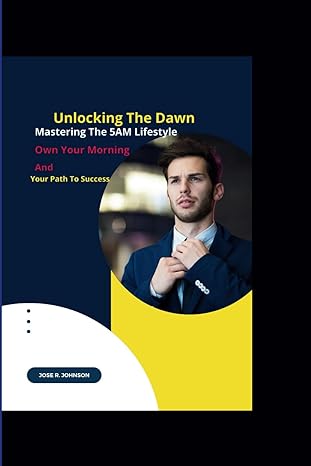 unlocking the dawn mastering the 5am lifestyle own your morning and your path to success 1st edition jose r.