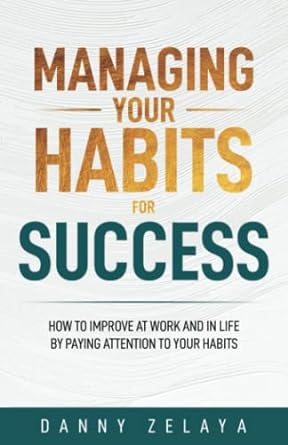 managing your habits for success how to improve at work and in life by paying attention to your habits 1st
