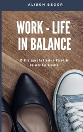 work life in balance 15 strategies to create a work life balance you deserve 1st edition alison begor