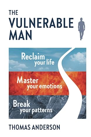 the vulnerable man break your patterns master your emotions reclaim your life 1st edition thomas anderson