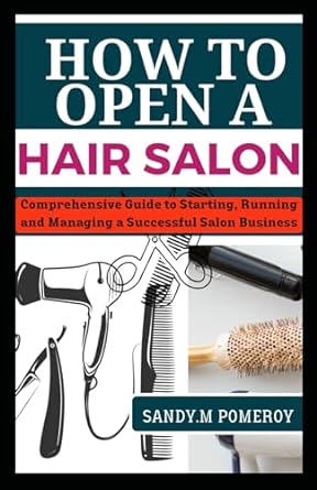 how to open a hair salon comprehensive guide to starting running and managing a successful salon business 1st