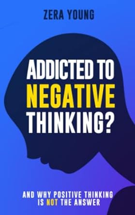 addicted to negative thinking and why positive thinking is not the answer 1st edition zera young