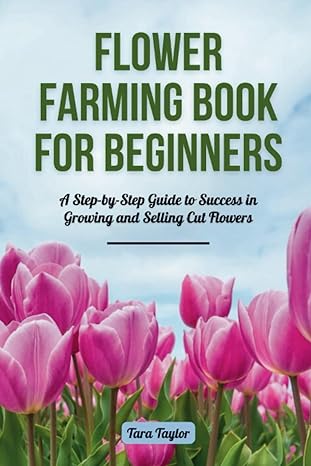 flower farming book for beginners a step by step guide to success in growing and selling cut flowers 1st