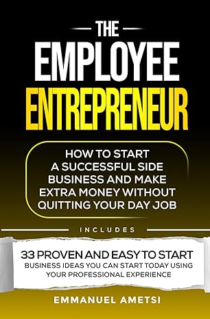 the employee entrepreneur how to start a successful side business and make extra money without quitting your