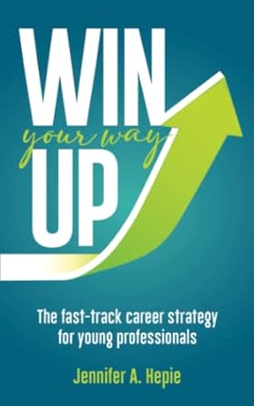 win your way up the fast track career strategy for young professionals 1st edition jennifer a. hepie