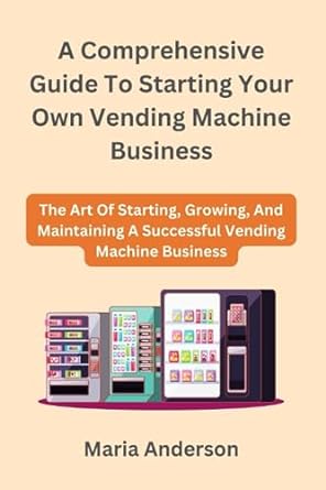 a comprehensive guide to starting your own vending machine business the art of starting growing and