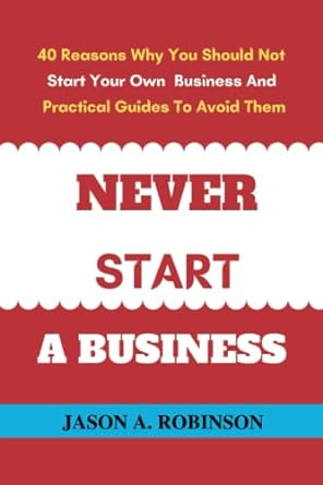 never start a business 40 reasons why you should not start your own business and practical guides to avoid