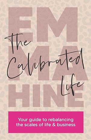 the calibrated life your guide to rebalancing the scales of life and business 1st edition emma hine